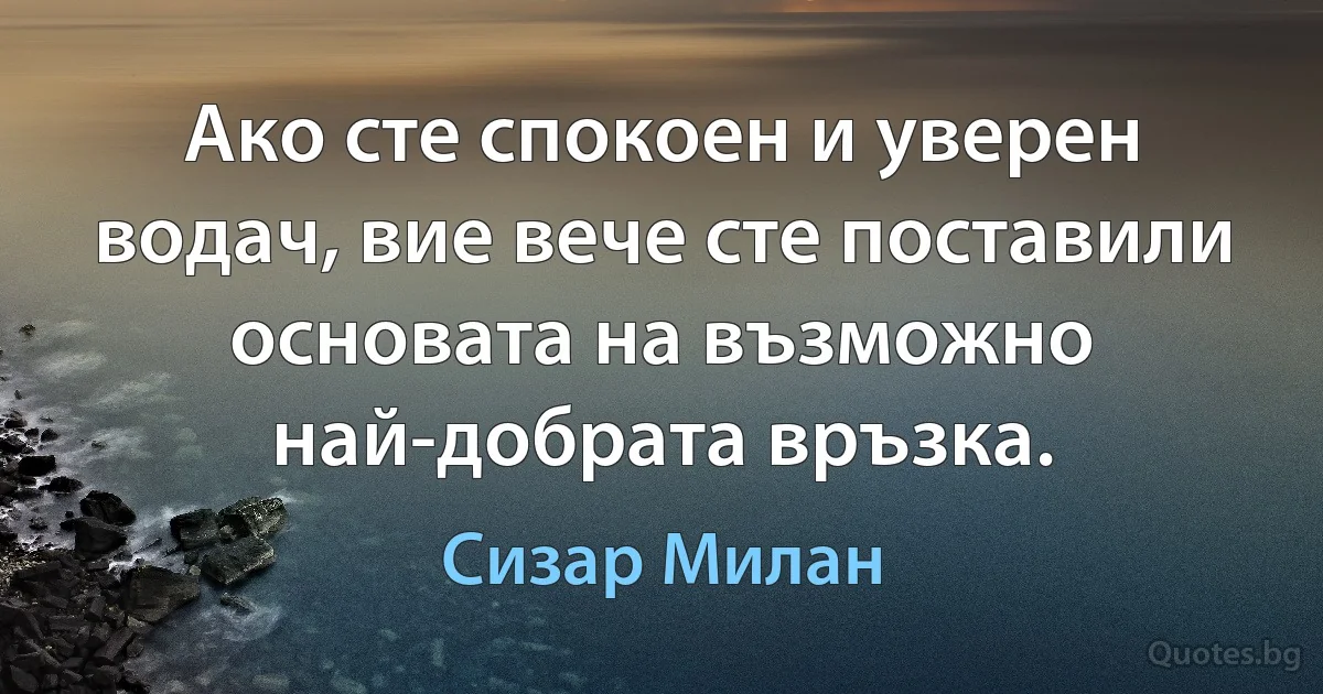 Ако сте спокоен и уверен водач, вие вече сте поставили основата на възможно най-добрата връзка. (Сизар Милан)