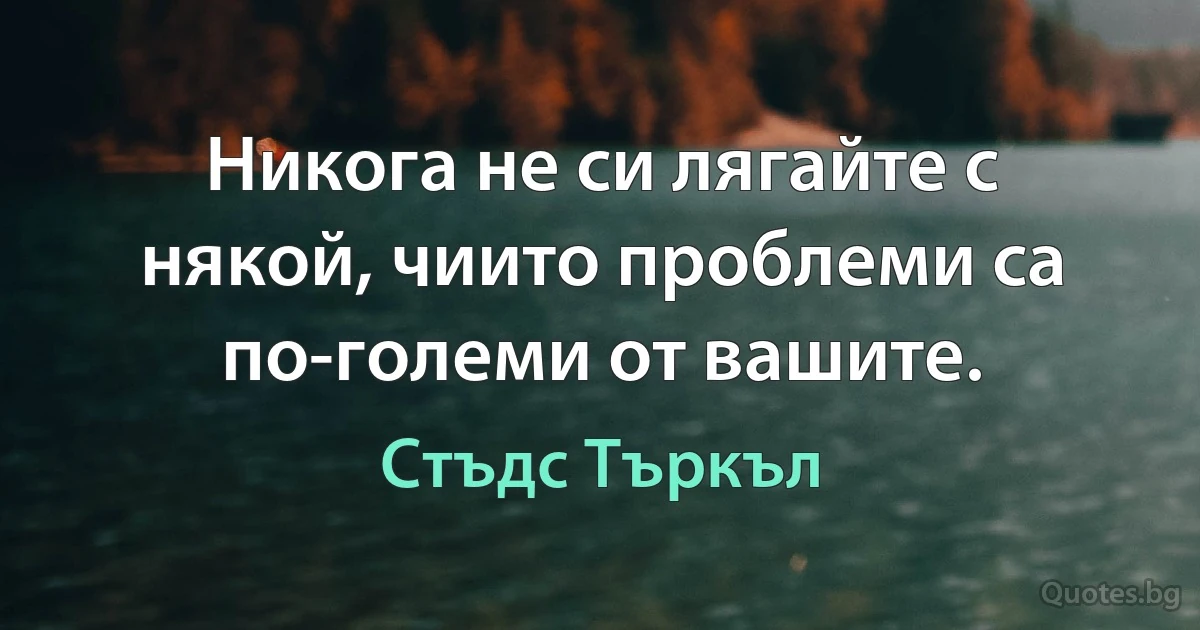 Никога не си лягайте с някой, чиито проблеми са по-големи от вашите. (Стъдс Търкъл)