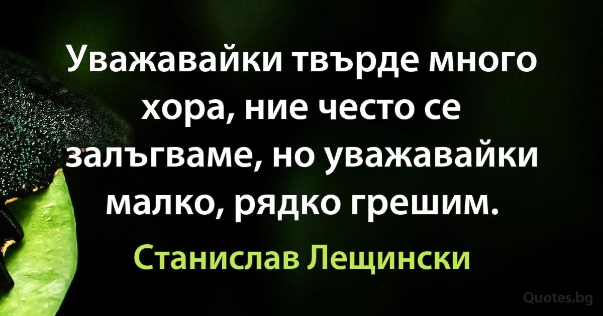 Уважавайки твърде много хора, ние често се залъгваме, но уважавайки малко, рядко грешим. (Станислав Лещински)