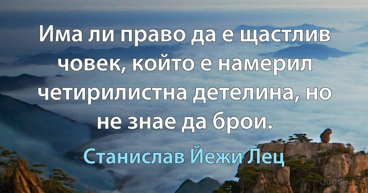 Има ли право да е щастлив човек, който е намерил четирилистна детелина, но не знае да брои. (Станислав Йежи Лец)