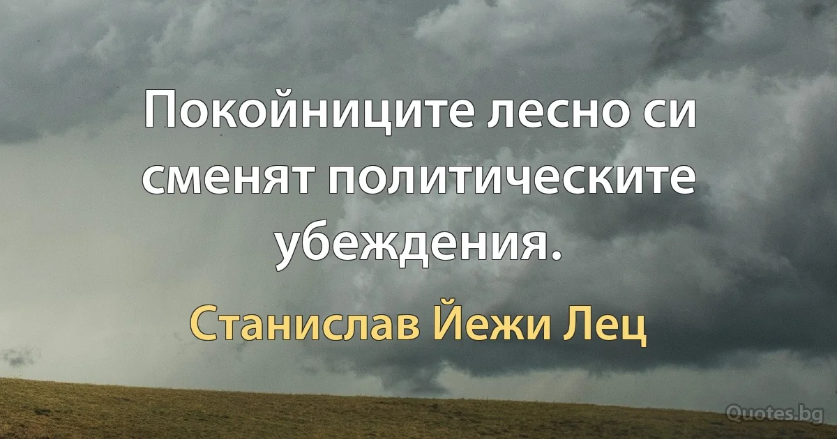 Покойниците лесно си сменят политическите убеждения. (Станислав Йежи Лец)