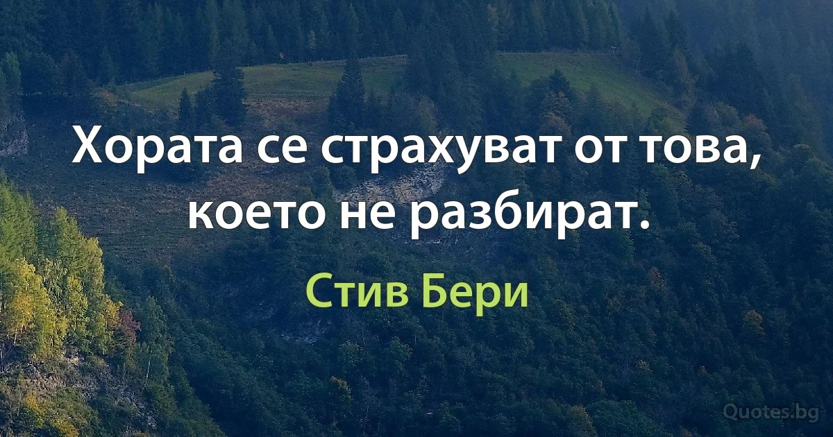 Хората се страхуват от това, което не разбират. (Стив Бери)