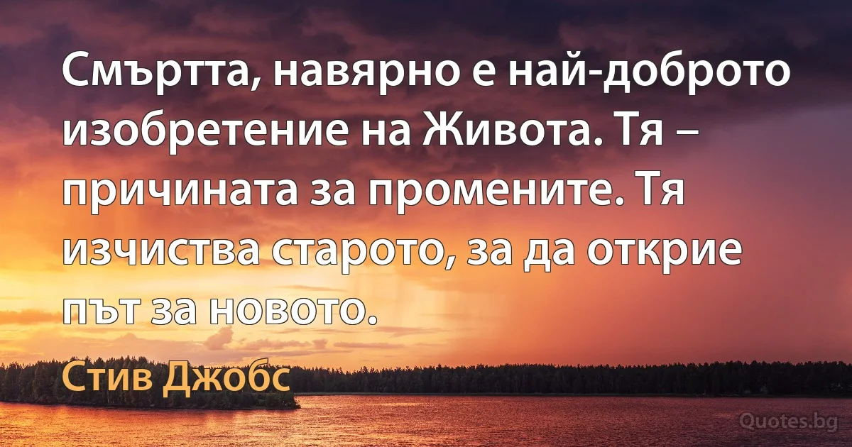 Смъртта, навярно е най-доброто изобретение на Живота. Тя – причината за промените. Тя изчиства старото, за да открие път за новото. (Стив Джобс)