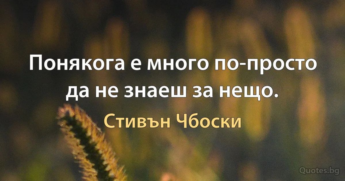 Понякога е много по-просто да не знаеш за нещо. (Стивън Чбоски)