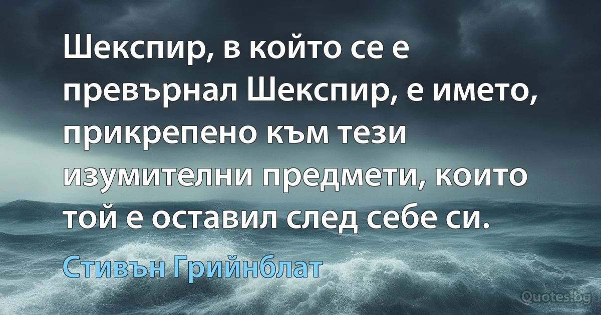 Шекспир, в който се е превърнал Шекспир, е името, прикрепено към тези изумителни предмети, които той е оставил след себе си. (Стивън Грийнблат)