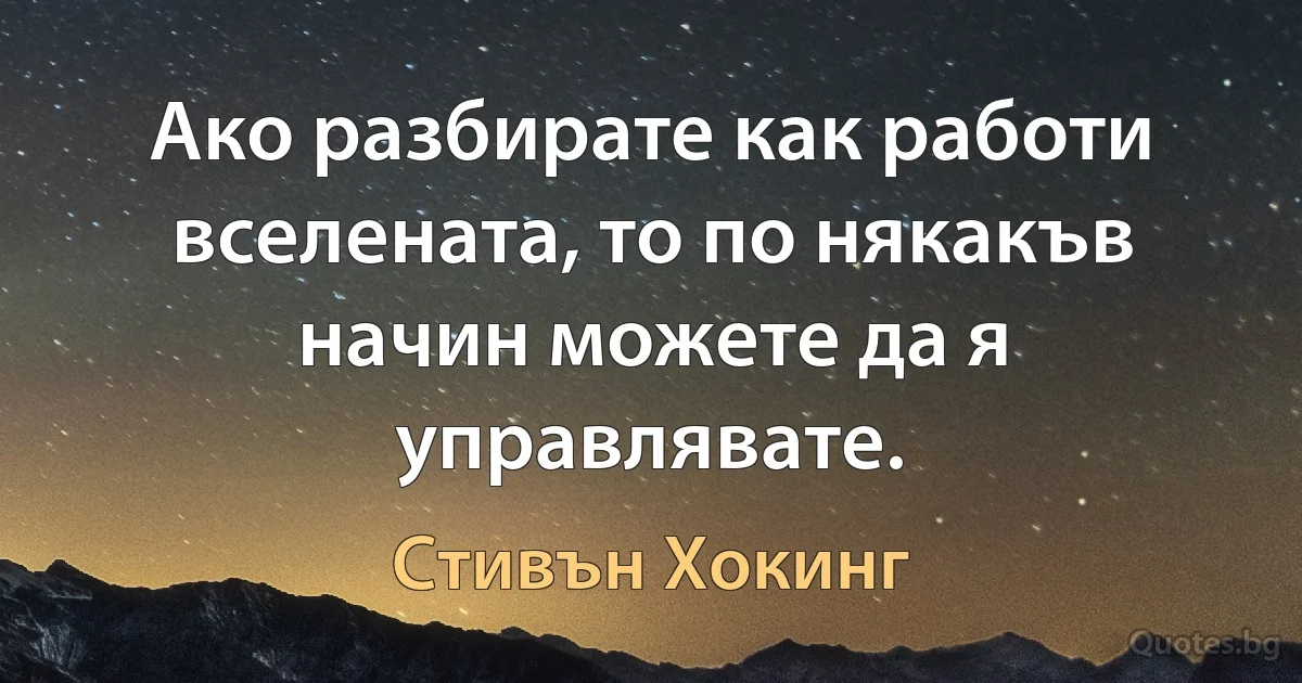 Ако разбирате как работи вселената, то по някакъв начин можете да я управлявате. (Стивън Хокинг)