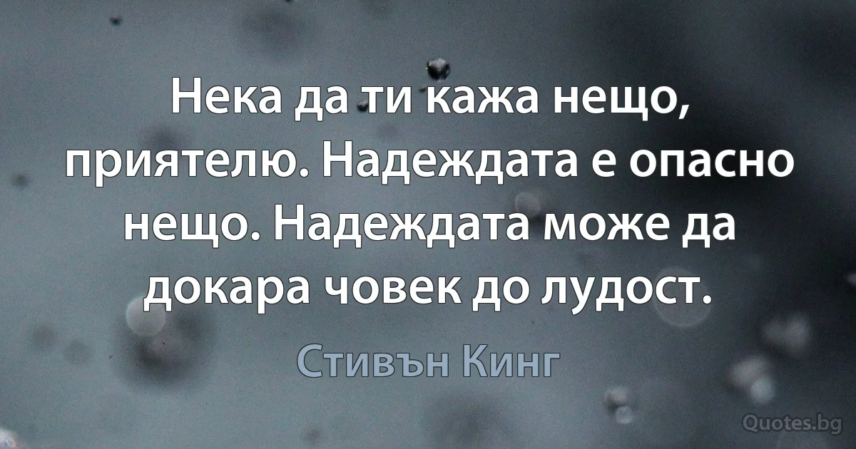 Нека да ти кажа нещо, приятелю. Надеждата е опасно нещо. Надеждата може да докара човек до лудост. (Стивън Кинг)