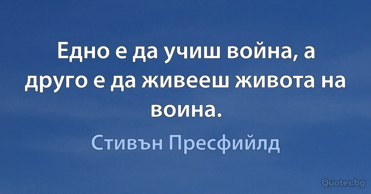 Едно е да учиш война, а друго е да живееш живота на воина. (Стивън Пресфийлд)