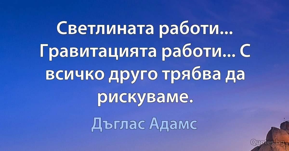 Светлината работи... Гравитацията работи... С всичко друго трябва да рискуваме. (Дъглас Адамс)