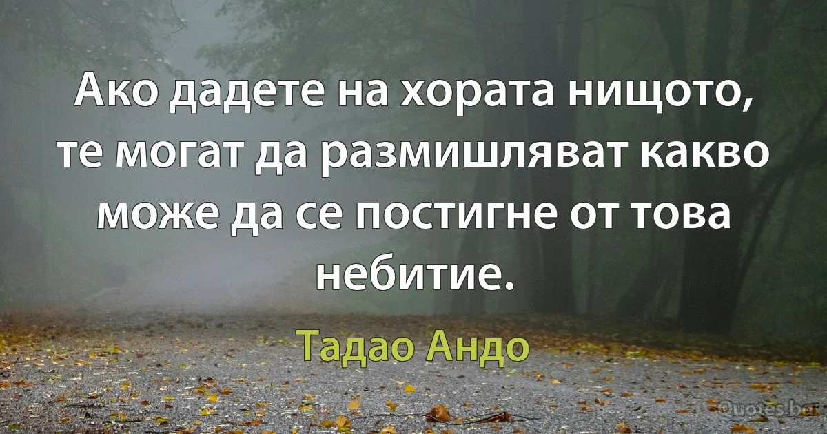 Ако дадете на хората нищото, те могат да размишляват какво може да се постигне от това небитие. (Тадао Андо)