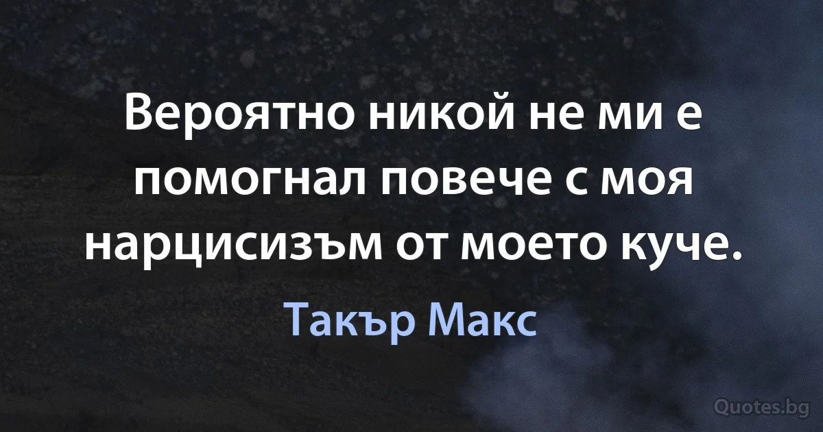 Вероятно никой не ми е помогнал повече с моя нарцисизъм от моето куче. (Такър Макс)