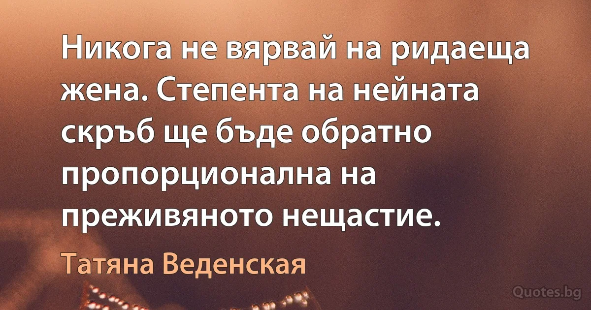 Никога не вярвай на ридаеща жена. Степента на нейната скръб ще бъде обратно пропорционална на преживяното нещастие. (Татяна Веденская)