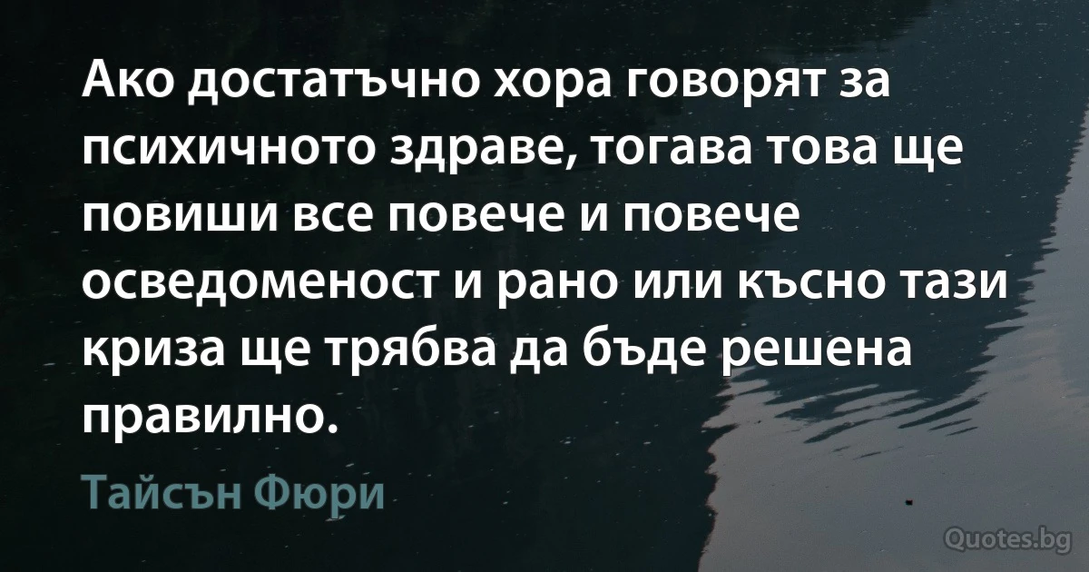 Ако достатъчно хора говорят за психичното здраве, тогава това ще повиши все повече и повече осведоменост и рано или късно тази криза ще трябва да бъде решена правилно. (Тайсън Фюри)