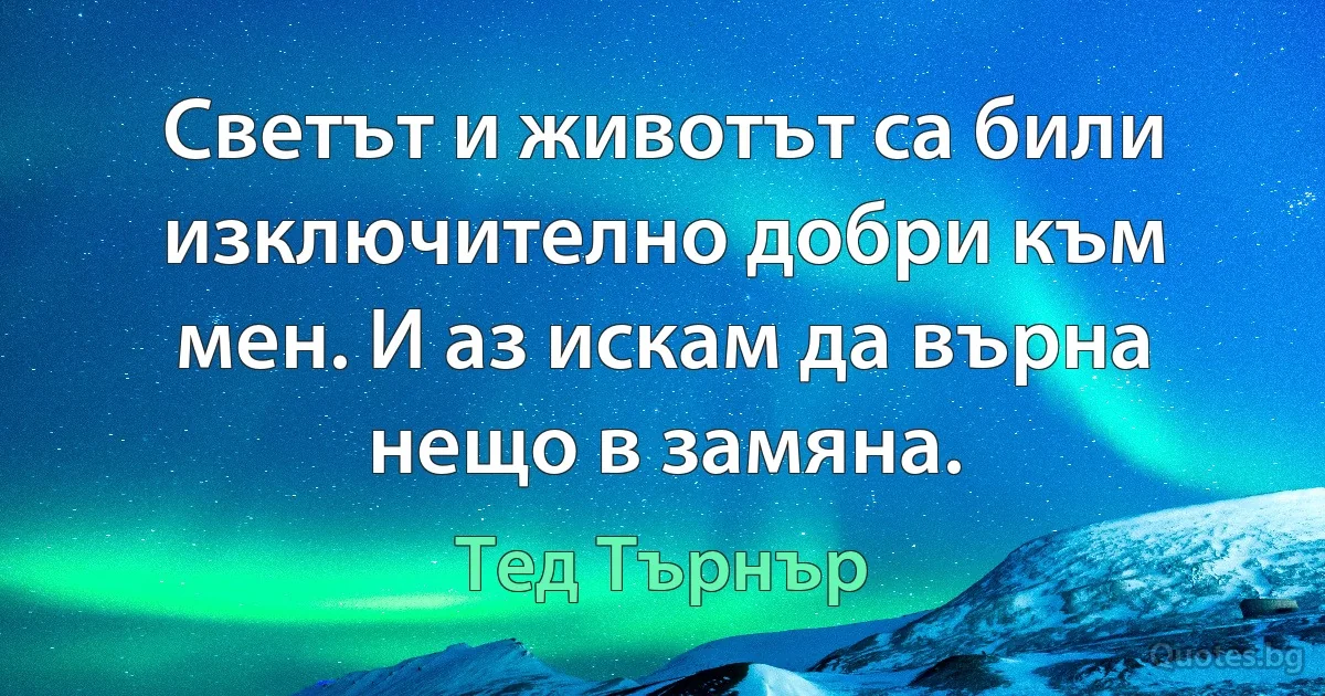 Светът и животът са били изключително добри към мен. И аз искам да върна нещо в замяна. (Тед Търнър)