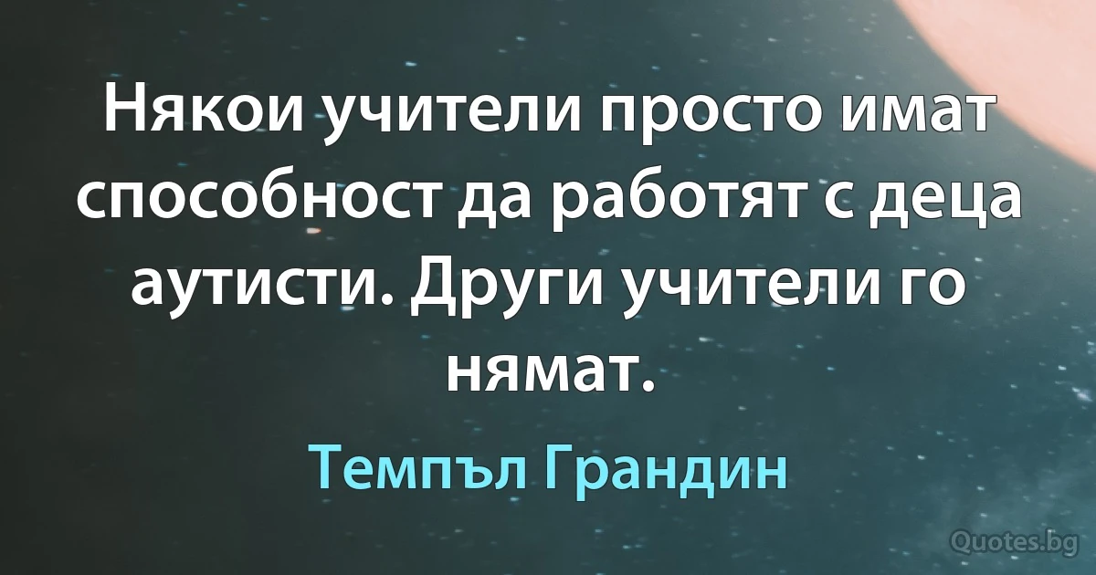 Някои учители просто имат способност да работят с деца аутисти. Други учители го нямат. (Темпъл Грандин)