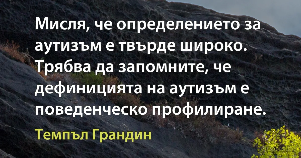 Мисля, че определението за аутизъм е твърде широко. Трябва да запомните, че дефиницията на аутизъм е поведенческо профилиране. (Темпъл Грандин)