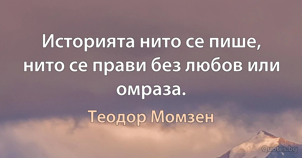 Историята нито се пише, нито се прави без любов или омраза. (Теодор Момзен)