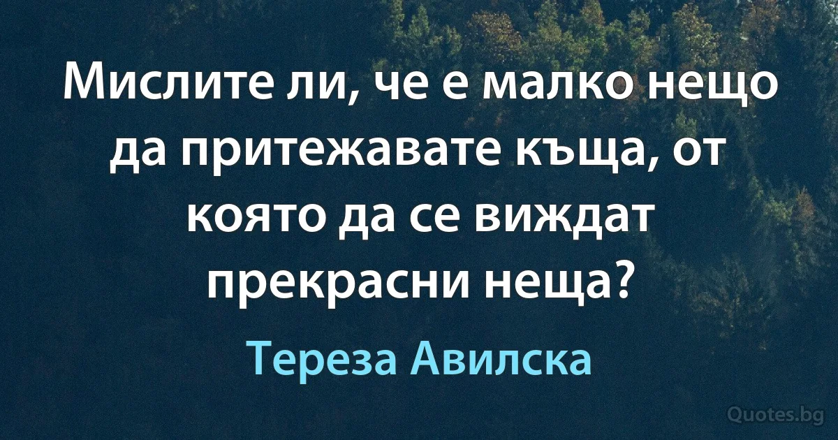 Мислите ли, че е малко нещо да притежавате къща, от която да се виждат прекрасни неща? (Тереза Авилска)