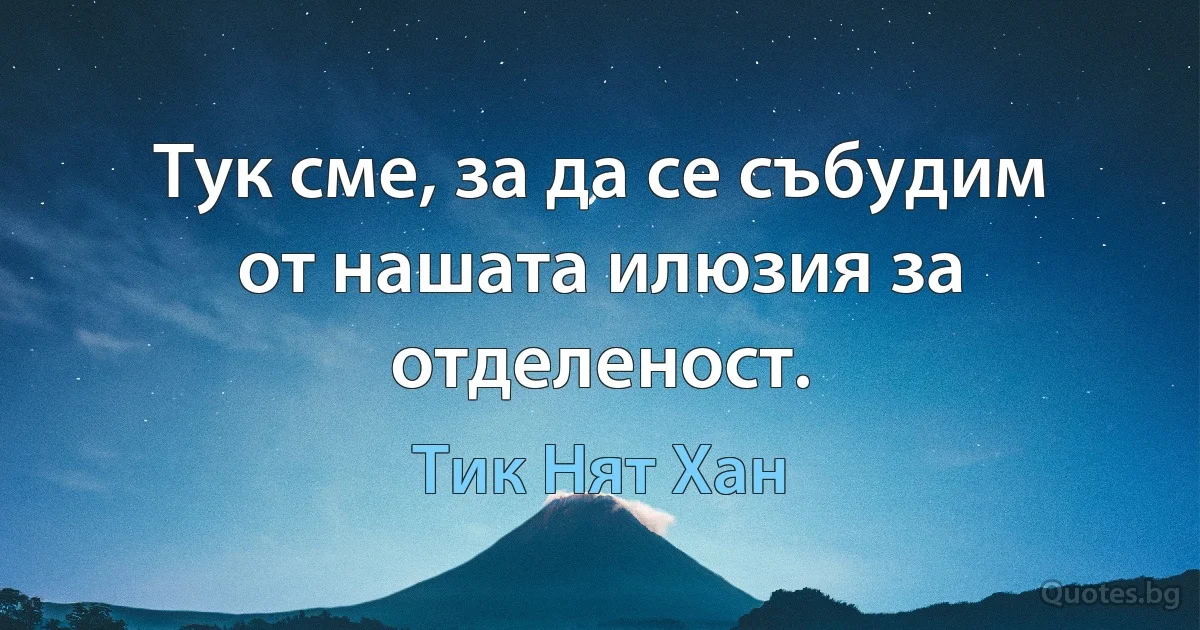 Тук сме, за да се събудим от нашата илюзия за отделеност. (Тик Нят Хан)