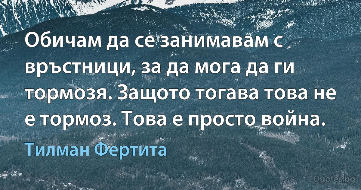 Обичам да се занимавам с връстници, за да мога да ги тормозя. Защото тогава това не е тормоз. Това е просто война. (Тилман Фертита)