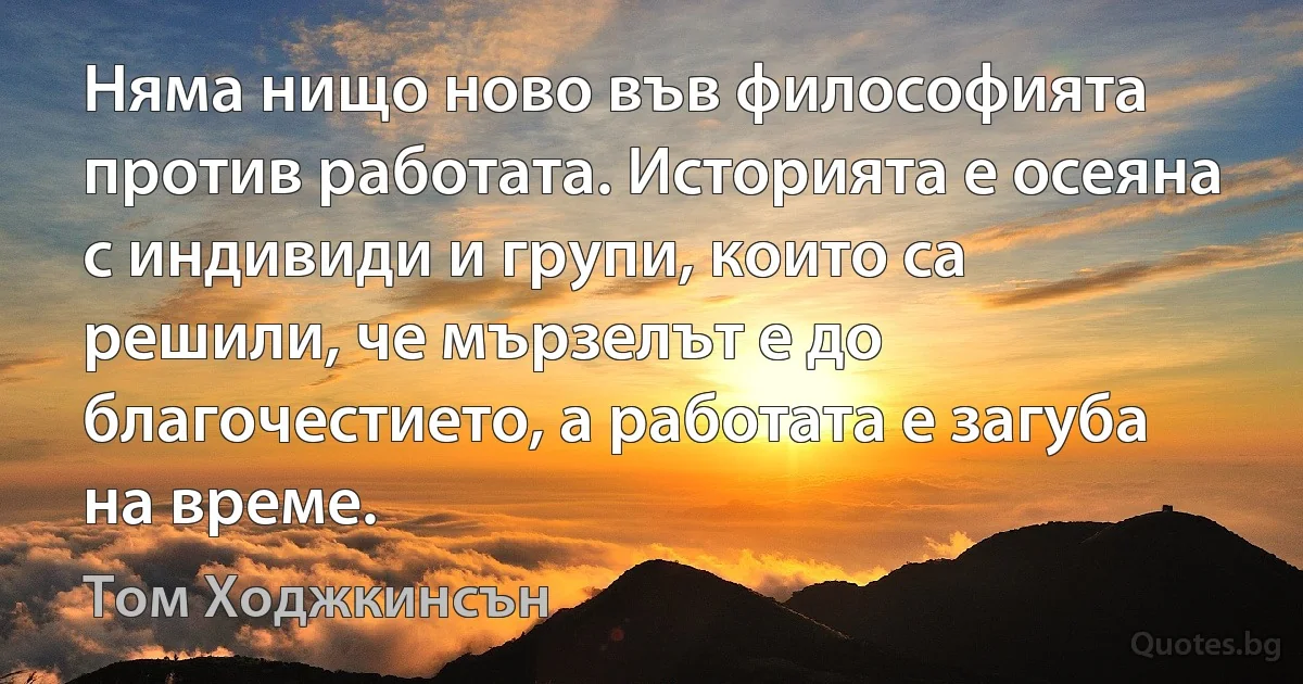 Няма нищо ново във философията против работата. Историята е осеяна с индивиди и групи, които са решили, че мързелът е до благочестието, а работата е загуба на време. (Том Ходжкинсън)