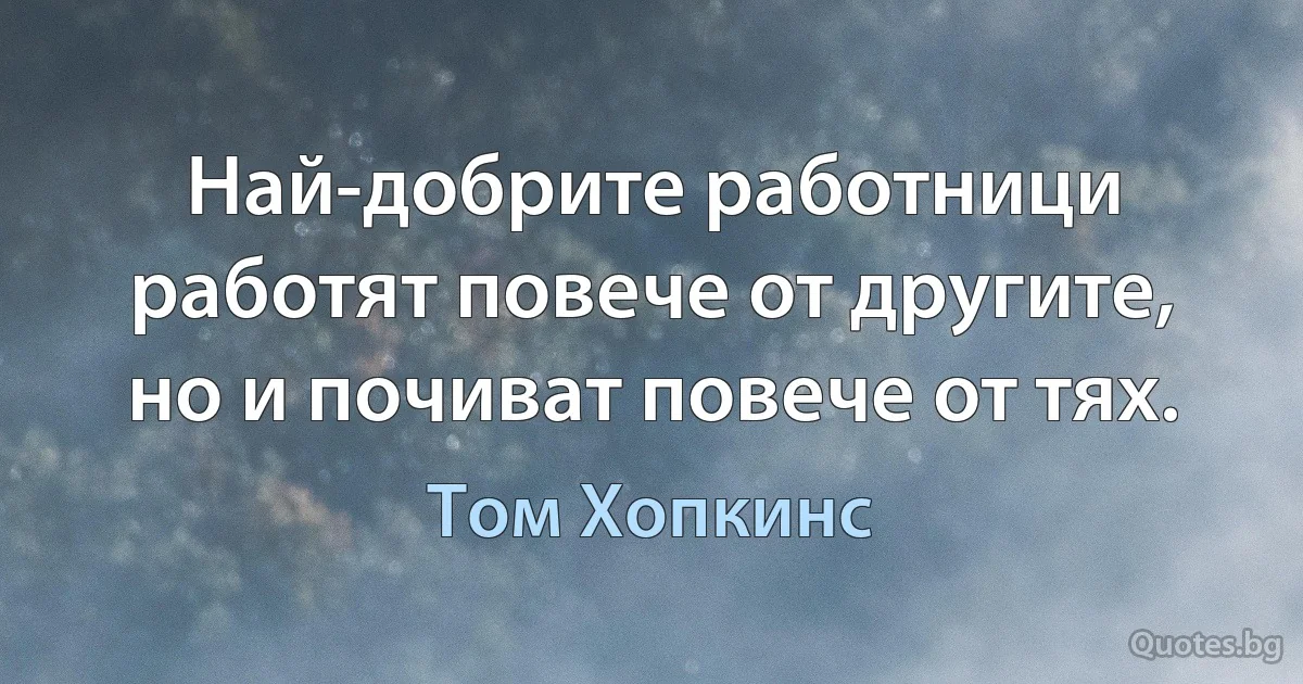 Най-добрите работници работят повече от другите, но и почиват повече от тях. (Том Хопкинс)