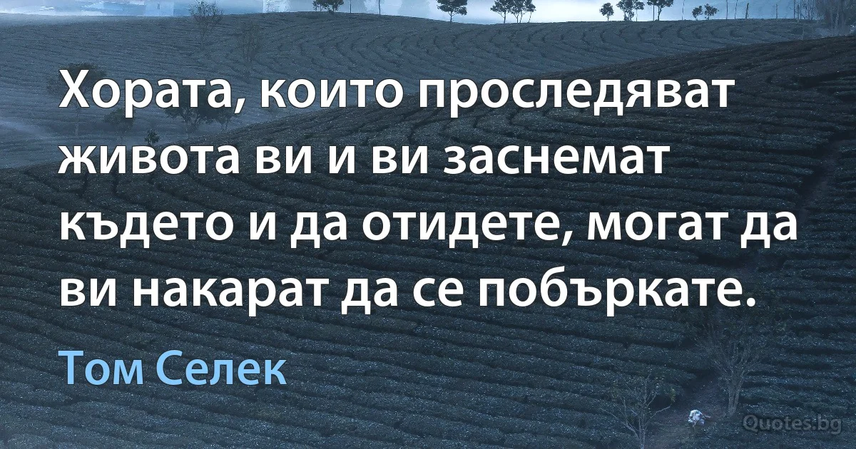 Хората, които проследяват живота ви и ви заснемат където и да отидете, могат да ви накарат да се побъркате. (Том Селек)