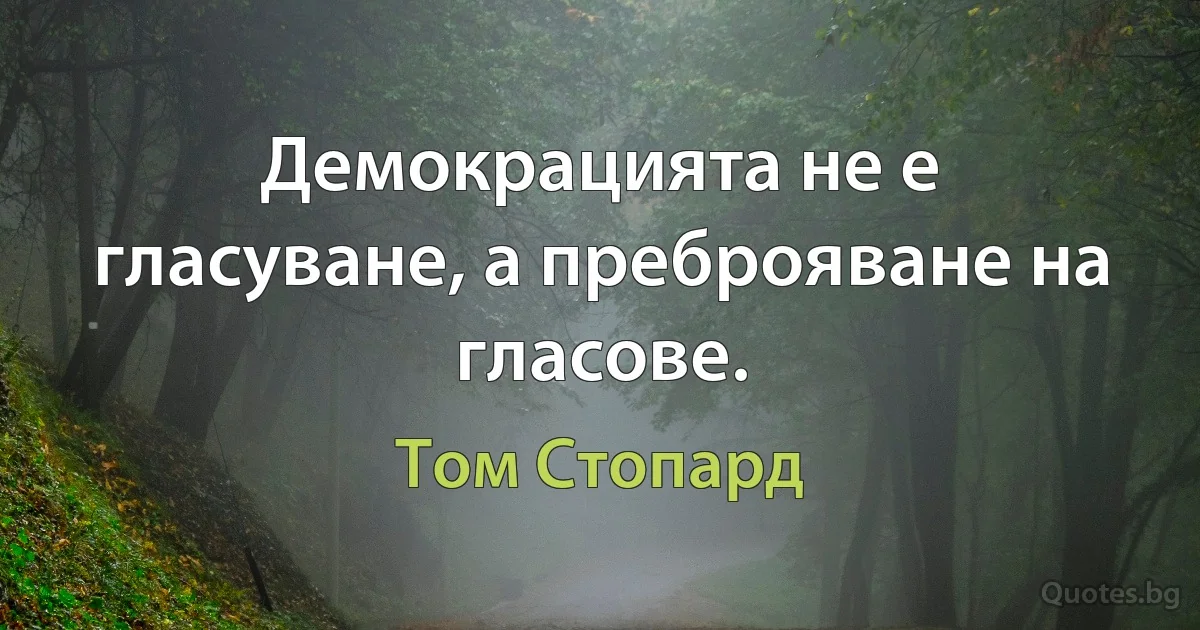 Демокрацията не е гласуване, а преброяване на гласове. (Том Стопард)