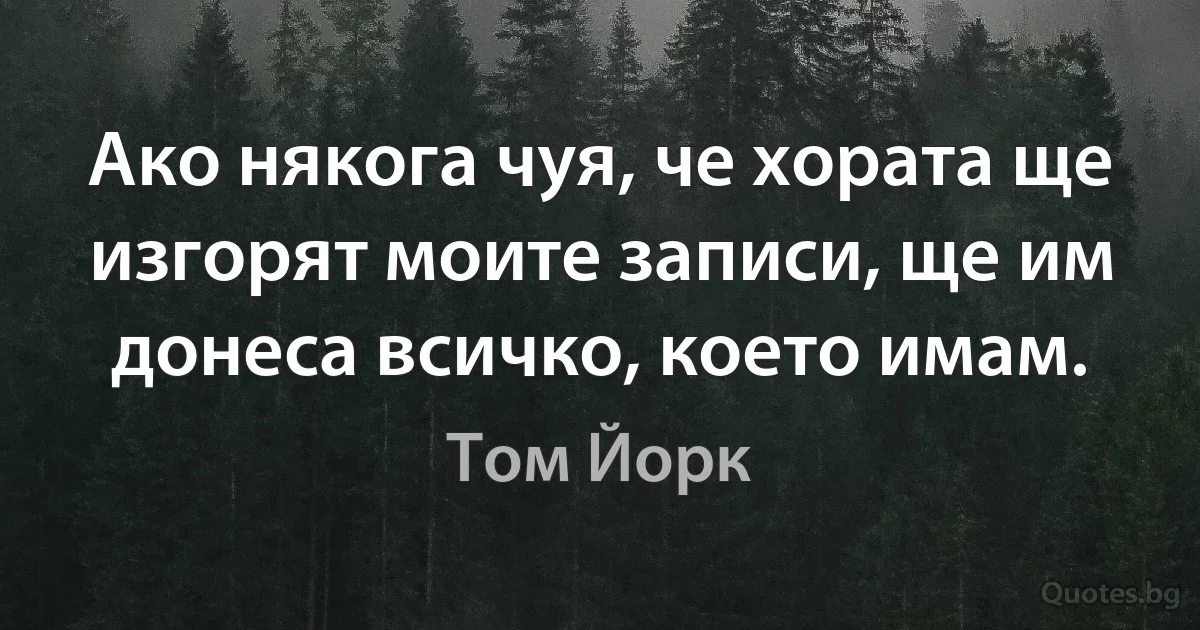 Ако някога чуя, че хората ще изгорят моите записи, ще им донеса всичко, което имам. (Том Йорк)