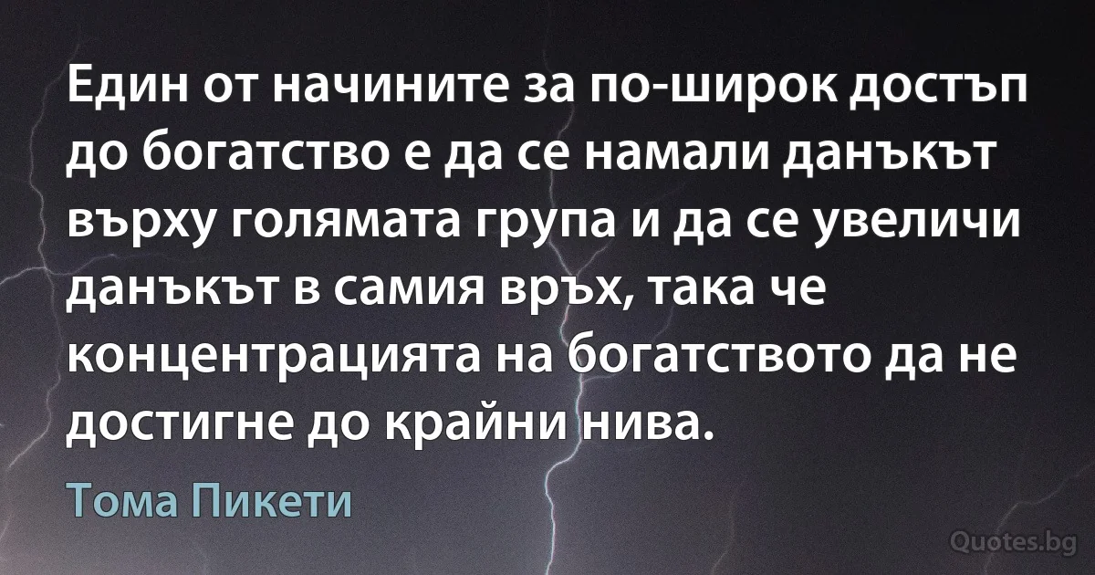 Един от начините за по-широк достъп до богатство е да се намали данъкът върху голямата група и да се увеличи данъкът в самия връх, така че концентрацията на богатството да не достигне до крайни нива. (Тома Пикети)