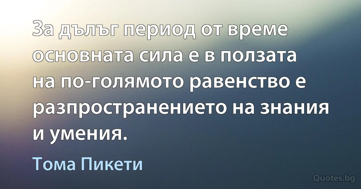 За дълъг период от време основната сила е в ползата на по-голямото равенство е разпространението на знания и умения. (Тома Пикети)