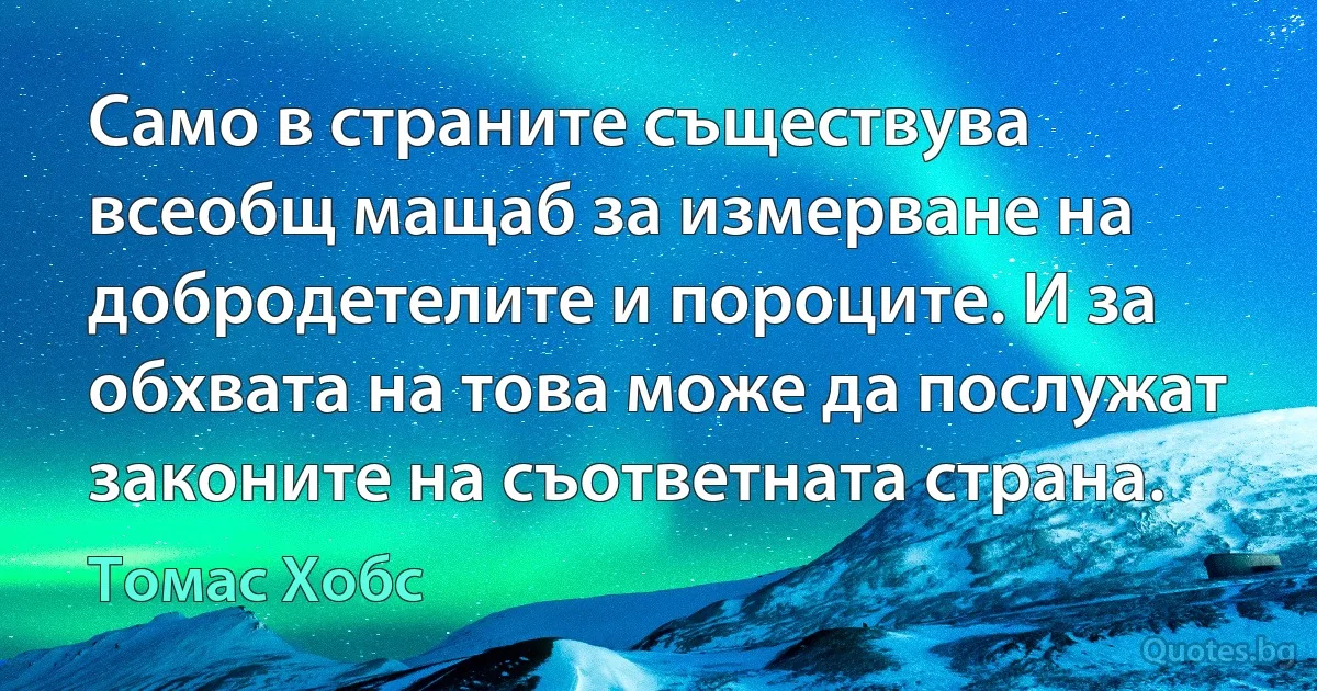 Само в страните съществува всеобщ мащаб за измерване на добродетелите и пороците. И за обхвата на това може да послужат законите на съответната страна. (Томас Хобс)