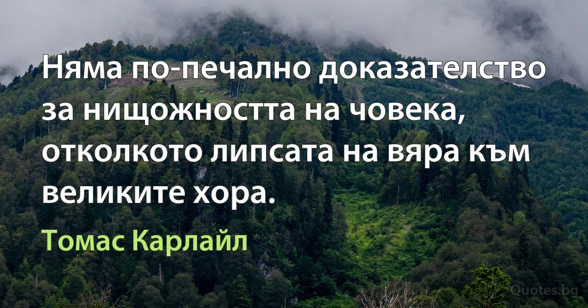 Няма по-печално доказателство за нищожността на човека, отколкото липсата на вяра към великите хора. (Томас Карлайл)