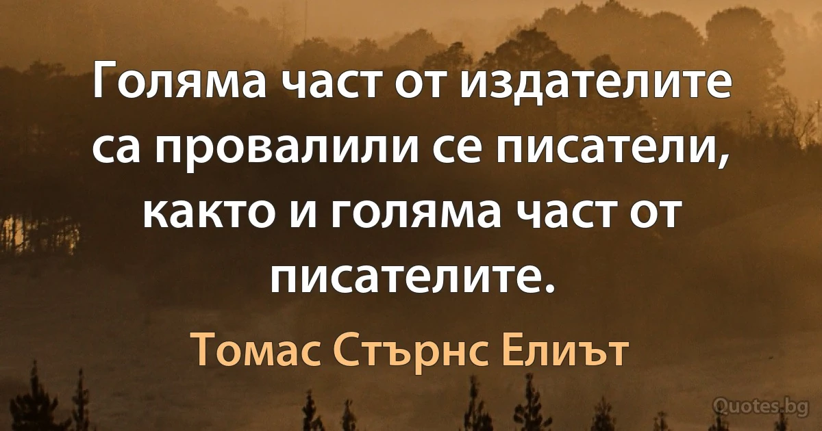 Голяма част от издателите са провалили се писатели, както и голяма част от писателите. (Томас Стърнс Елиът)