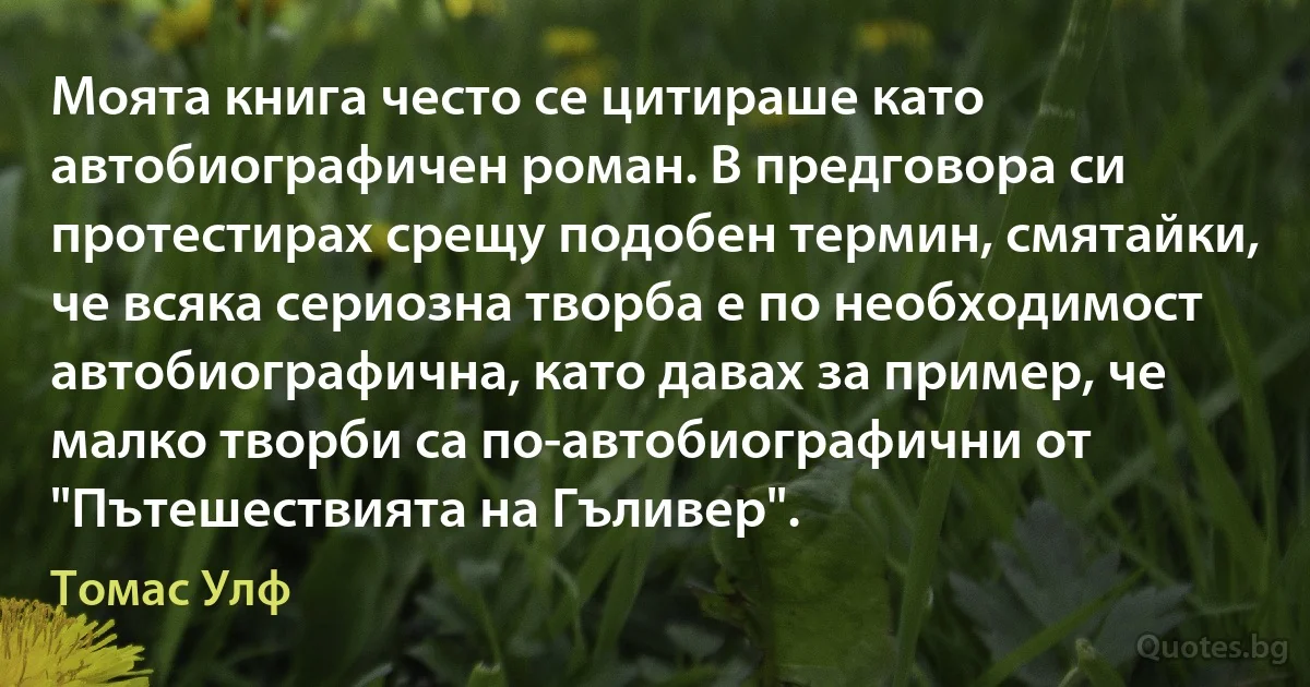 Моята книга често се цитираше като автобиографичен роман. В предговора си протестирах срещу подобен термин, смятайки, че всяка сериозна творба е по необходимост автобиографична, като давах за пример, че малко творби са по-автобиографични от "Пътешествията на Гъливер". (Томас Улф)