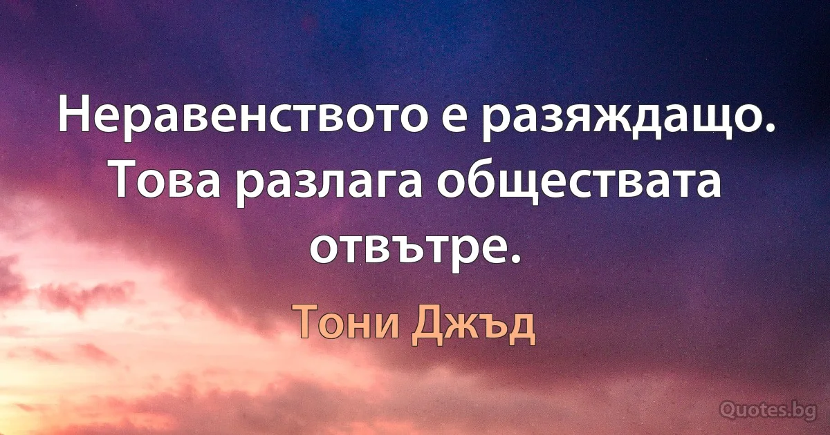 Неравенството е разяждащо. Това разлага обществата отвътре. (Тони Джъд)