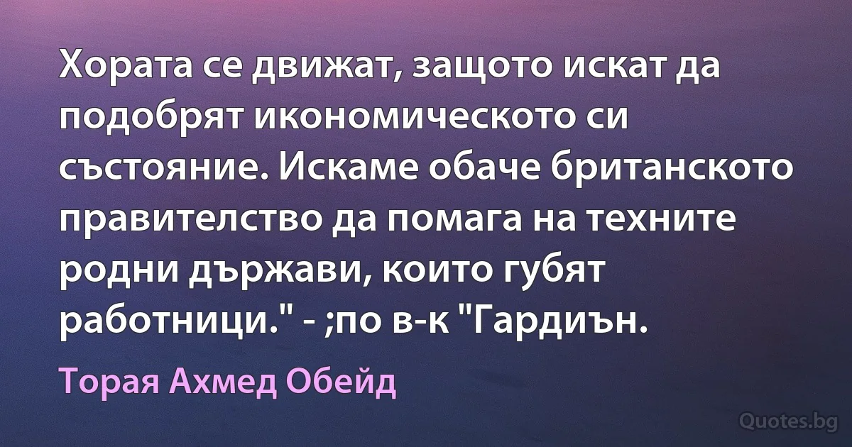 Хората се движат, защото искат да подобрят икономическото си състояние. Искаме обаче британското правителство да помага на техните родни държави, които губят работници." - ;по в-к "Гардиън. (Торая Ахмед Обейд)