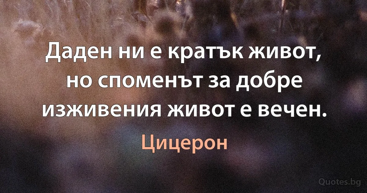 Даден ни е кратък живот, но споменът за добре изживения живот е вечен. (Цицерон)