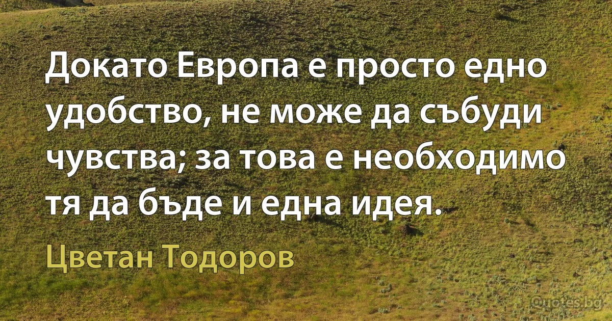 Докато Европа е просто едно удобство, не може да събуди чувства; за това е необходимо тя да бъде и една идея. (Цветан Тодоров)