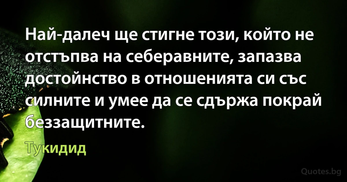 Най-далеч ще стигне този, който не отстъпва на себеравните, запазва достойнство в отношенията си със силните и умее да се сдържа покрай беззащитните. (Тукидид)