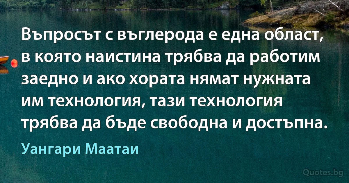 Въпросът с въглерода е една област, в която наистина трябва да работим заедно и ако хората нямат нужната им технология, тази технология трябва да бъде свободна и достъпна. (Уангари Маатаи)