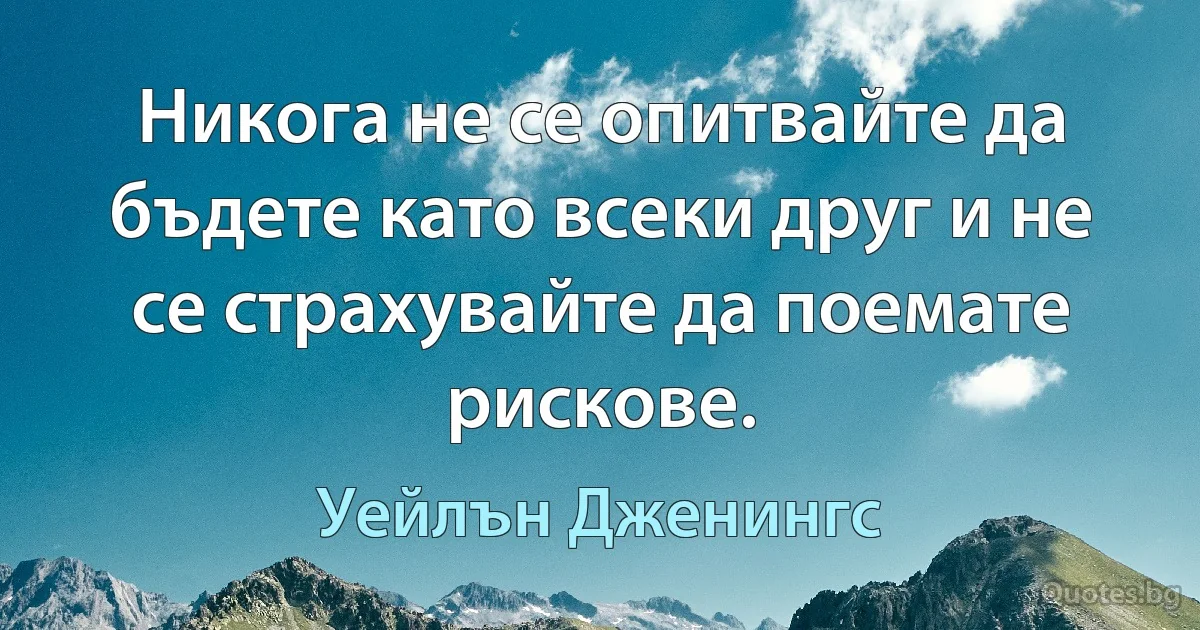 Никога не се опитвайте да бъдете като всеки друг и не се страхувайте да поемате рискове. (Уейлън Дженингс)