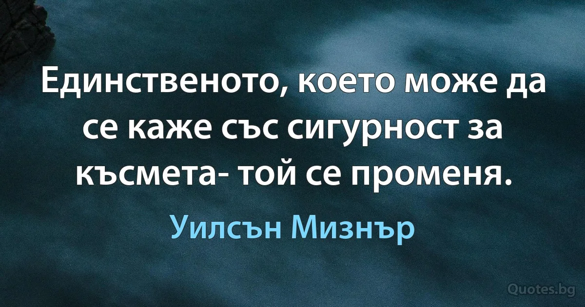 Единственото, което може да се каже със сигурност за късмета- той се променя. (Уилсън Мизнър)