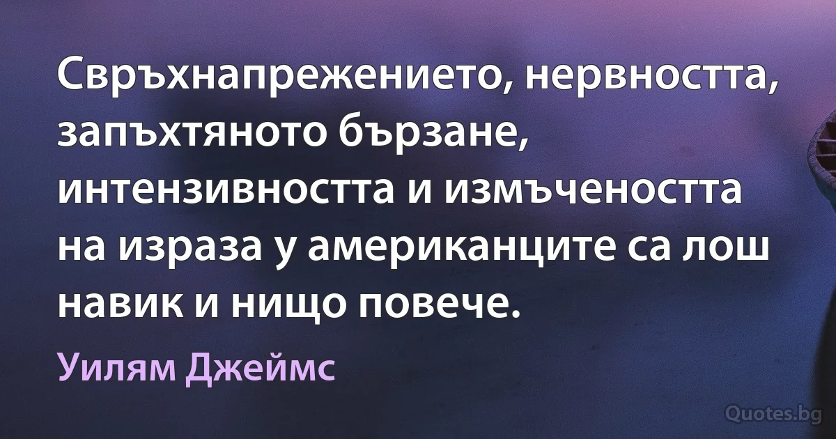 Свръхнапрежението, нервността, запъхтяното бързане, интензивността и измъчеността на израза у американците са лош навик и нищо повече. (Уилям Джеймс)