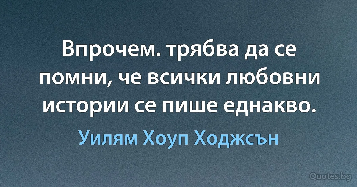 Впрочем. трябва да се помни, че всички любовни истории се пише еднакво. (Уилям Хоуп Ходжсън)