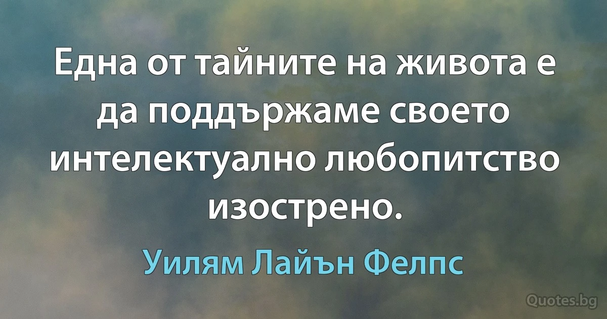 Една от тайните на живота е да поддържаме своето интелектуално любопитство изострено. (Уилям Лайън Фелпс)