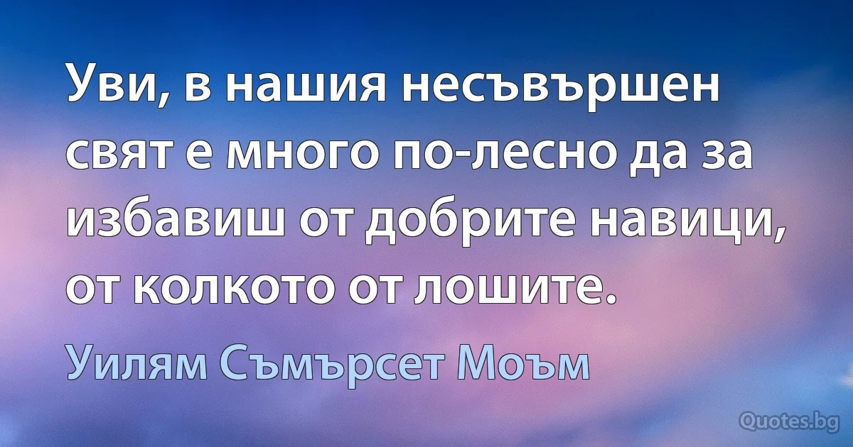 Уви, в нашия несъвършен свят е много по-лесно да за избавиш от добрите навици, от колкото от лошите. (Уилям Съмърсет Моъм)