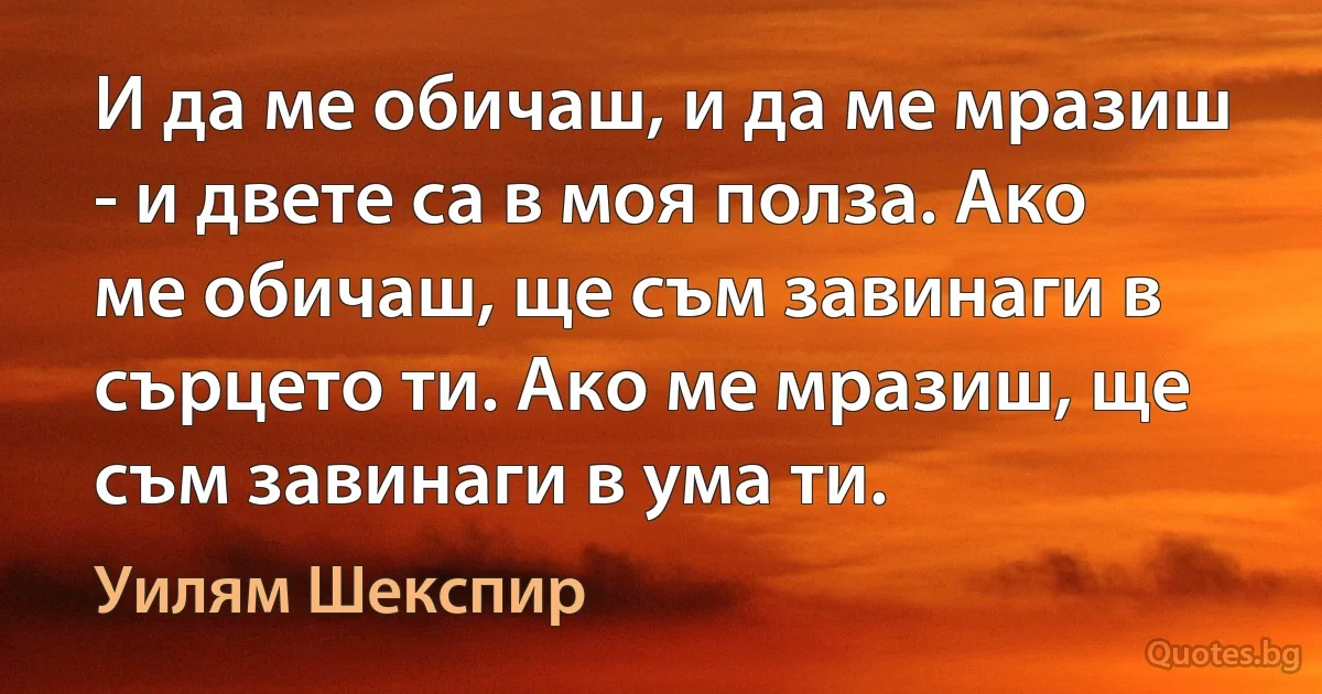 И да ме обичаш, и да ме мразиш - и двете са в моя полза. Ако ме обичаш, ще съм завинаги в сърцето ти. Ако ме мразиш, ще съм завинаги в ума ти. (Уилям Шекспир)