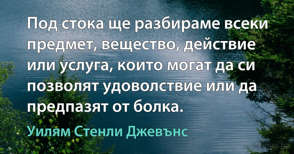 Под стока ще разбираме всеки предмет, вещество, действие или услуга, които могат да си позволят удоволствие или да предпазят от болка. (Уилям Стенли Джевънс)