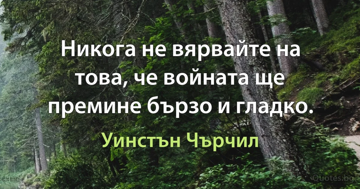 Никога не вярвайте на това, че войната ще премине бързо и гладко. (Уинстън Чърчил)